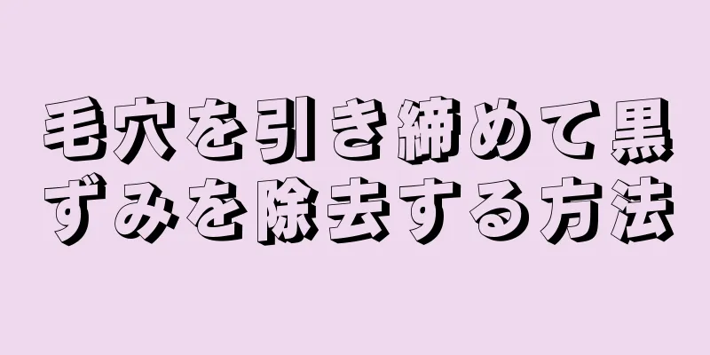 毛穴を引き締めて黒ずみを除去する方法