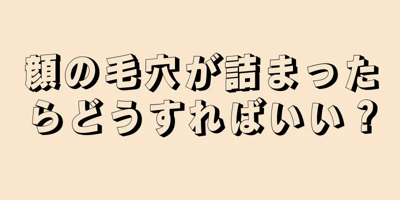 顔の毛穴が詰まったらどうすればいい？
