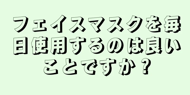 フェイスマスクを毎日使用するのは良いことですか？