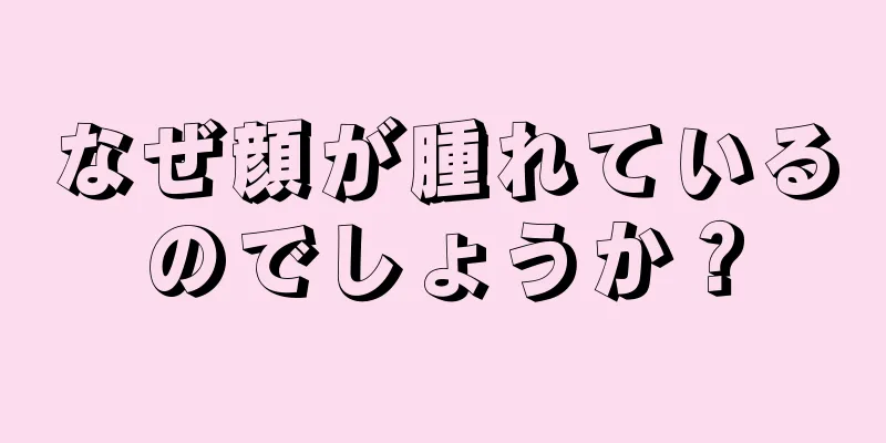 なぜ顔が腫れているのでしょうか？