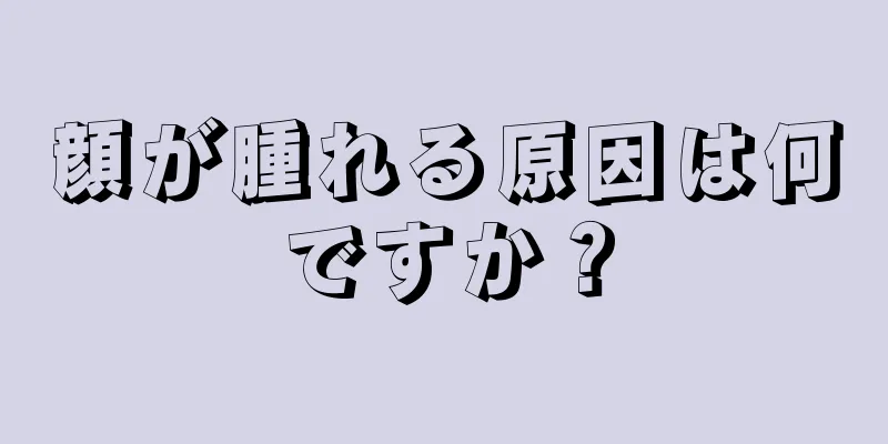 顔が腫れる原因は何ですか？