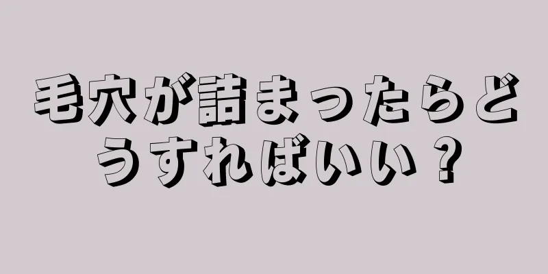 毛穴が詰まったらどうすればいい？