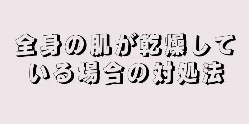 全身の肌が乾燥している場合の対処法