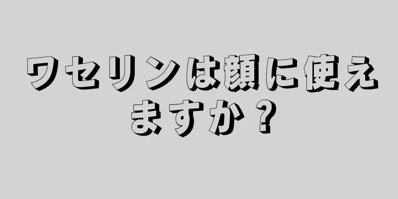 ワセリンは顔に使えますか？
