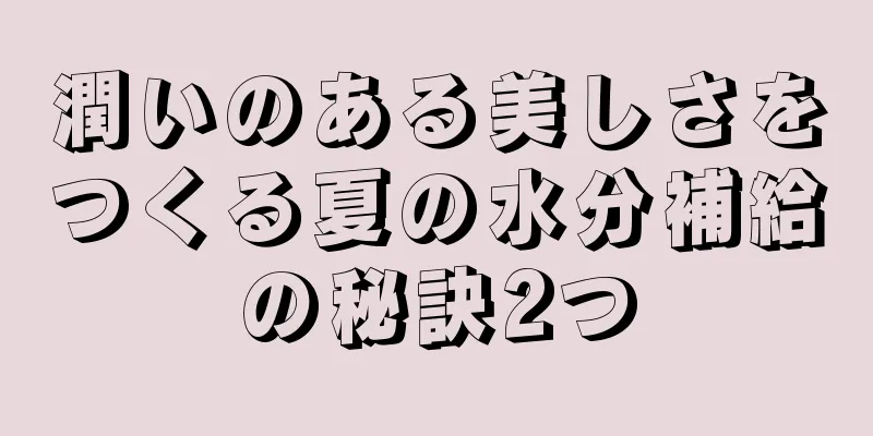 潤いのある美しさをつくる夏の水分補給の秘訣2つ