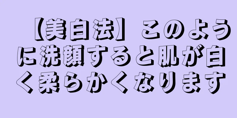【美白法】このように洗顔すると肌が白く柔らかくなります