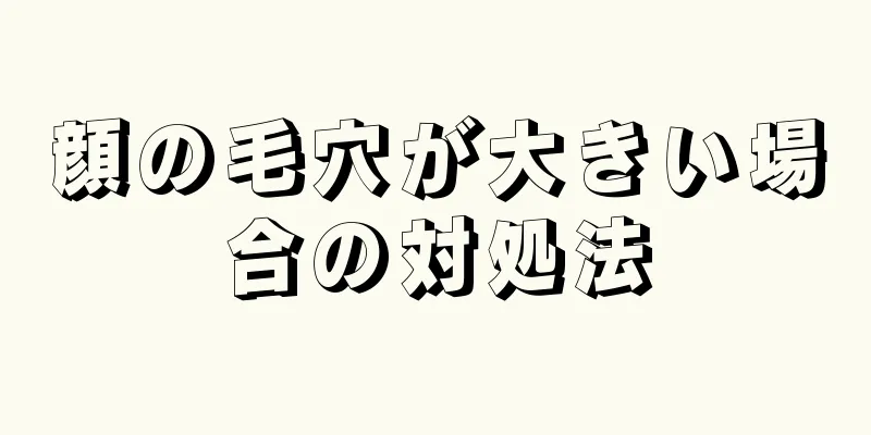 顔の毛穴が大きい場合の対処法