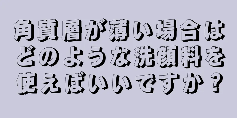 角質層が薄い場合はどのような洗顔料を使えばいいですか？
