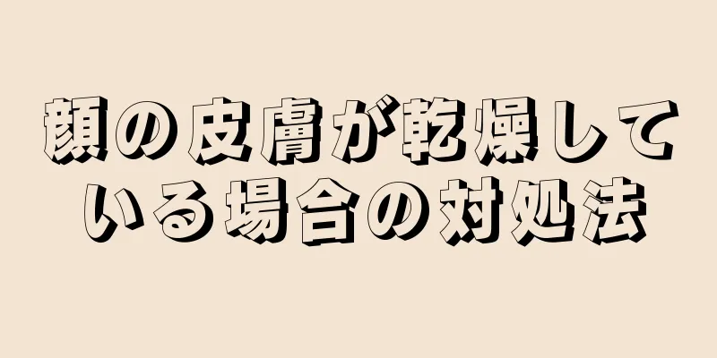 顔の皮膚が乾燥している場合の対処法