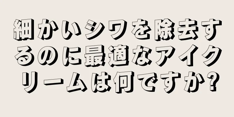 細かいシワを除去するのに最適なアイクリームは何ですか?