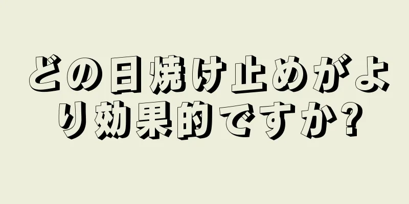 どの日焼け止めがより効果的ですか?