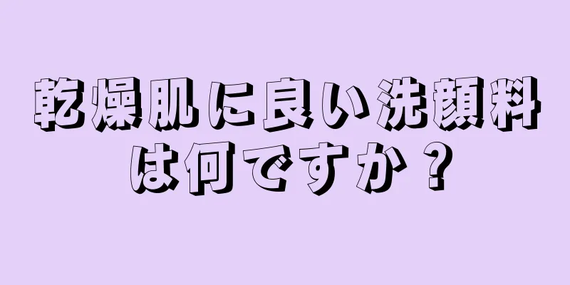 乾燥肌に良い洗顔料は何ですか？