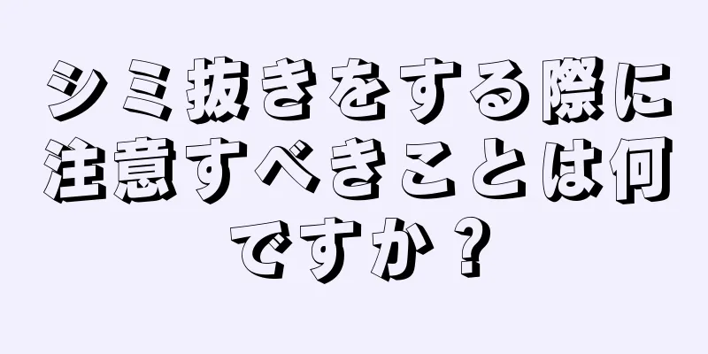 シミ抜きをする際に注意すべきことは何ですか？