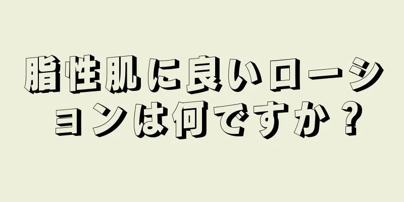 脂性肌に良いローションは何ですか？