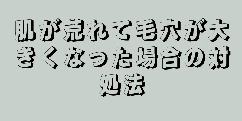 肌が荒れて毛穴が大きくなった場合の対処法
