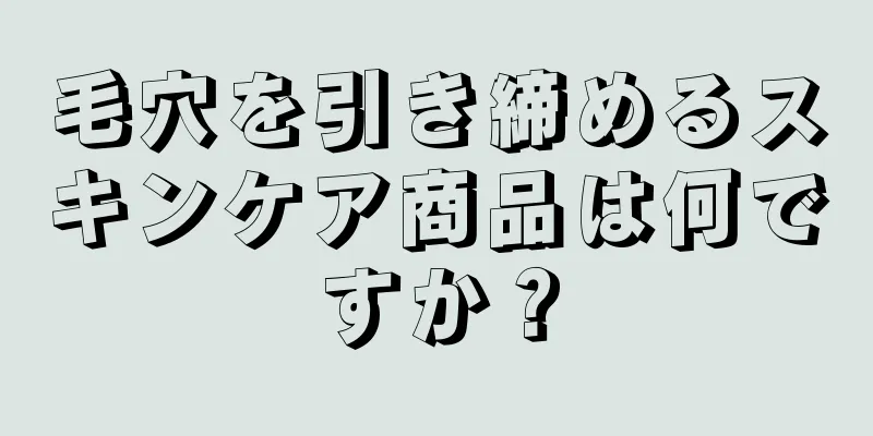 毛穴を引き締めるスキンケア商品は何ですか？