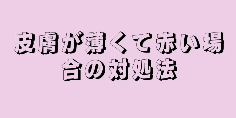 皮膚が薄くて赤い場合の対処法