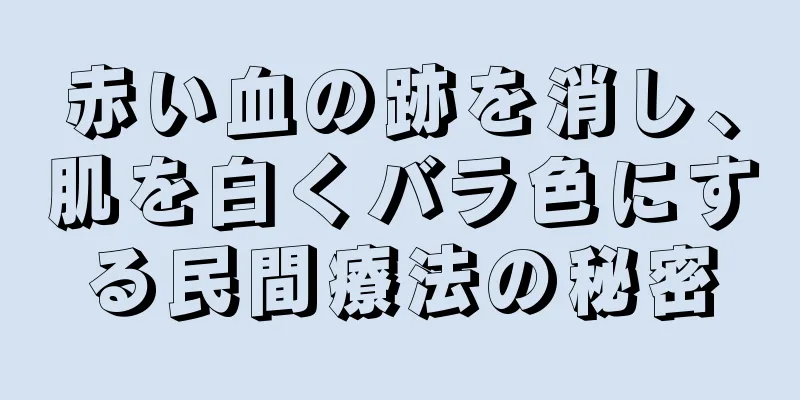 赤い血の跡を消し、肌を白くバラ色にする民間療法の秘密