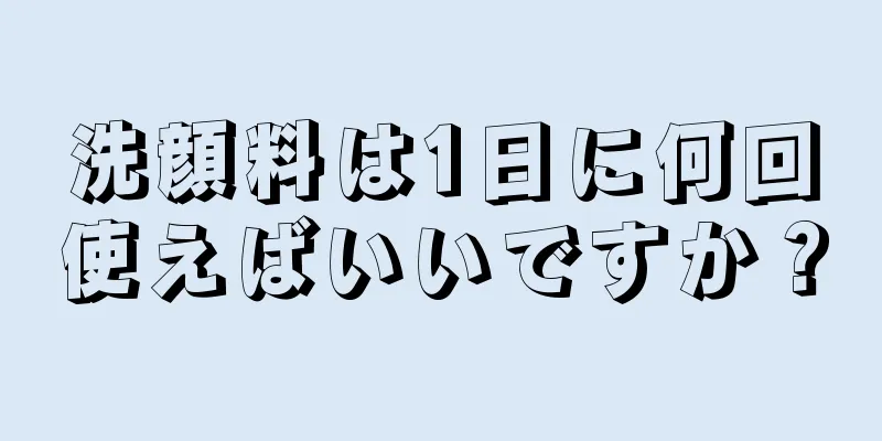 洗顔料は1日に何回使えばいいですか？