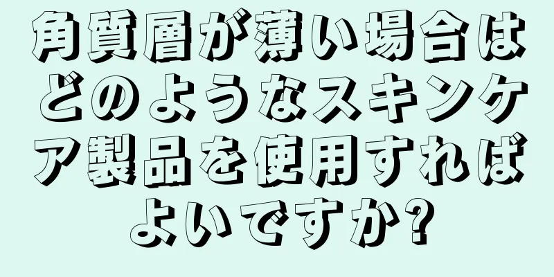 角質層が薄い場合はどのようなスキンケア製品を使用すればよいですか?