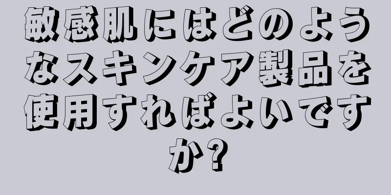 敏感肌にはどのようなスキンケア製品を使用すればよいですか?