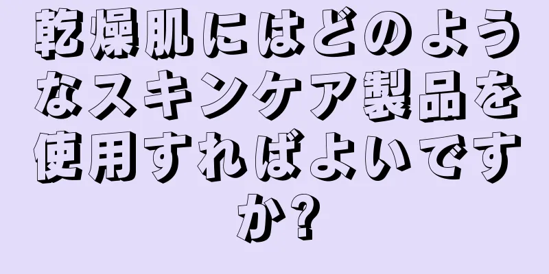 乾燥肌にはどのようなスキンケア製品を使用すればよいですか?