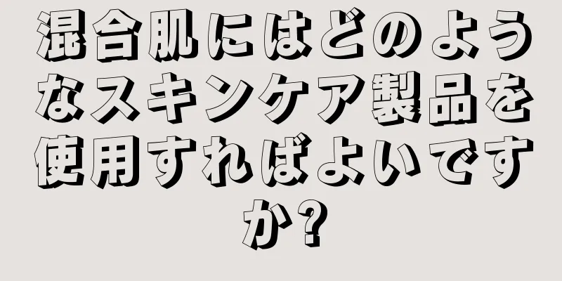 混合肌にはどのようなスキンケア製品を使用すればよいですか?
