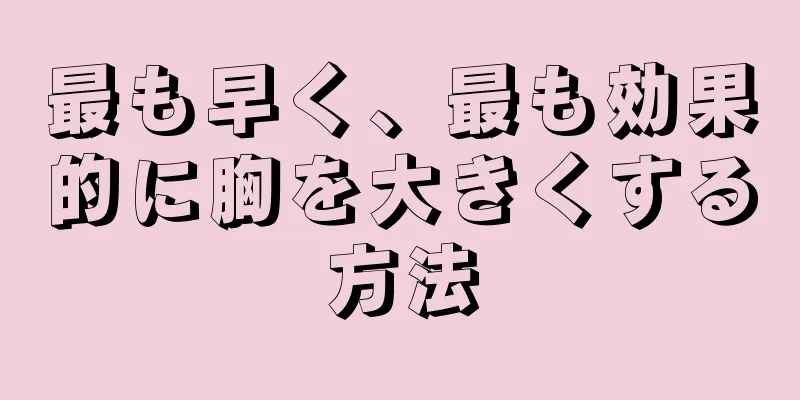 最も早く、最も効果的に胸を大きくする方法