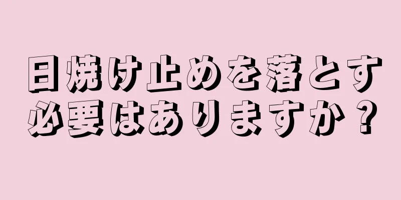日焼け止めを落とす必要はありますか？