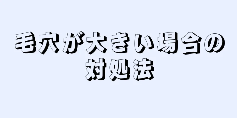 毛穴が大きい場合の対処法