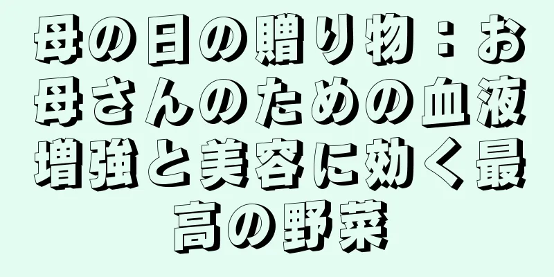 母の日の贈り物：お母さんのための血液増強と美容に効く最高の野菜