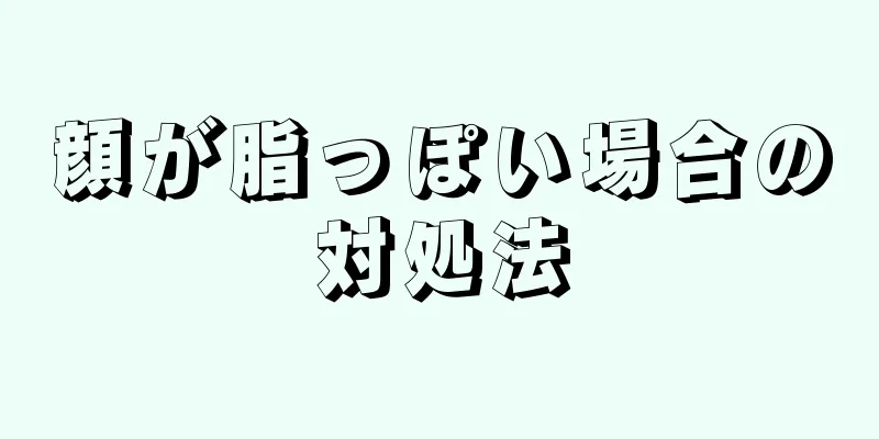 顔が脂っぽい場合の対処法