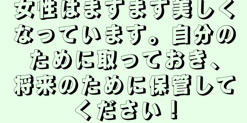 女性はますます美しくなっています。自分のために取っておき、将来のために保管してください！