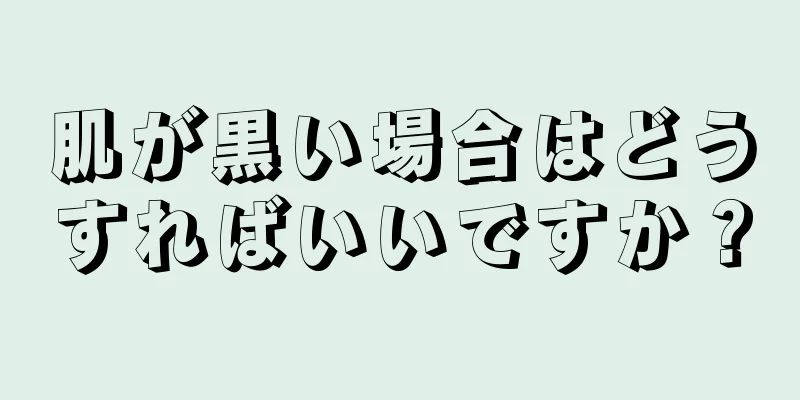 肌が黒い場合はどうすればいいですか？