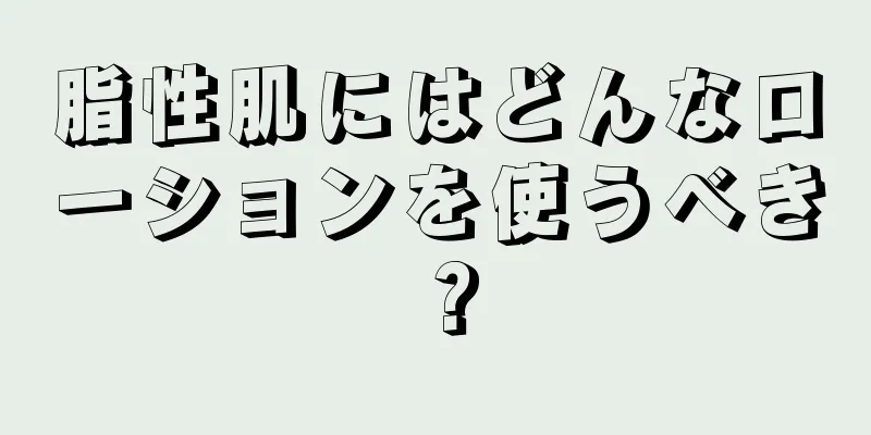 脂性肌にはどんなローションを使うべき？