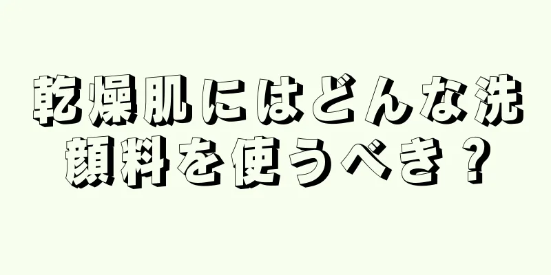 乾燥肌にはどんな洗顔料を使うべき？