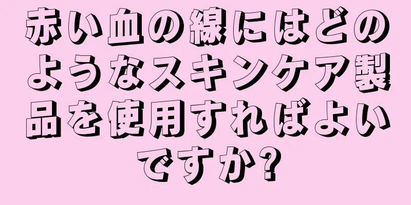 赤い血の線にはどのようなスキンケア製品を使用すればよいですか?