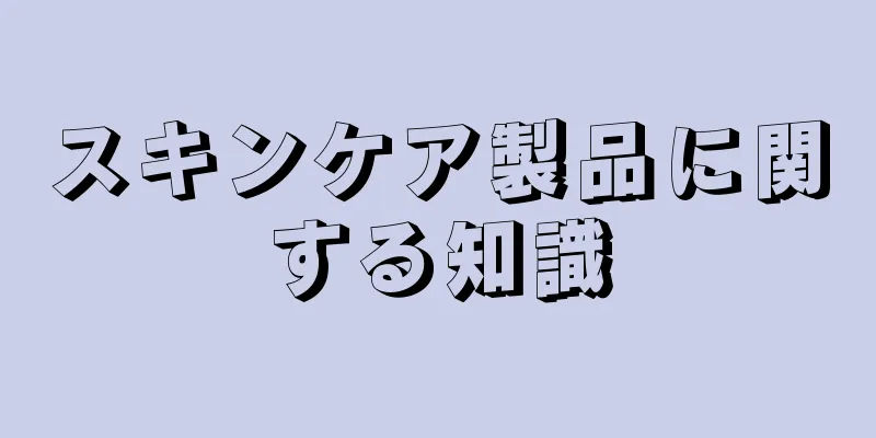 スキンケア製品に関する知識