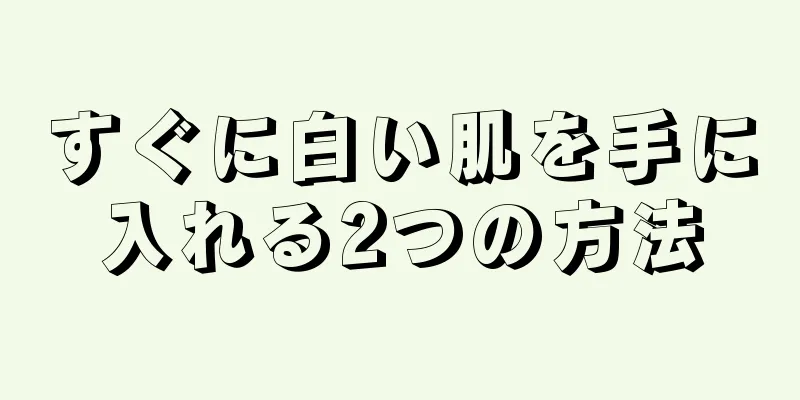 すぐに白い肌を手に入れる2つの方法