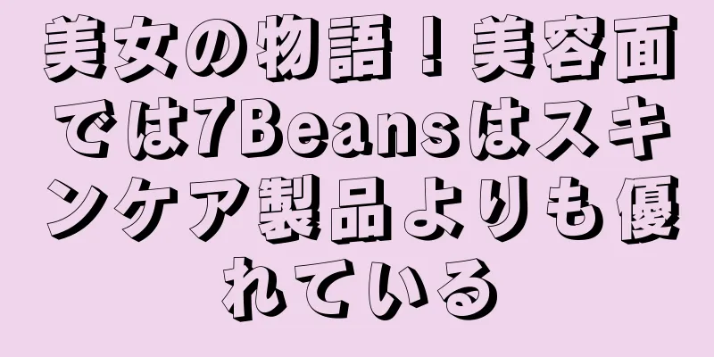 美女の物語！美容面では7Beansはスキンケア製品よりも優れている