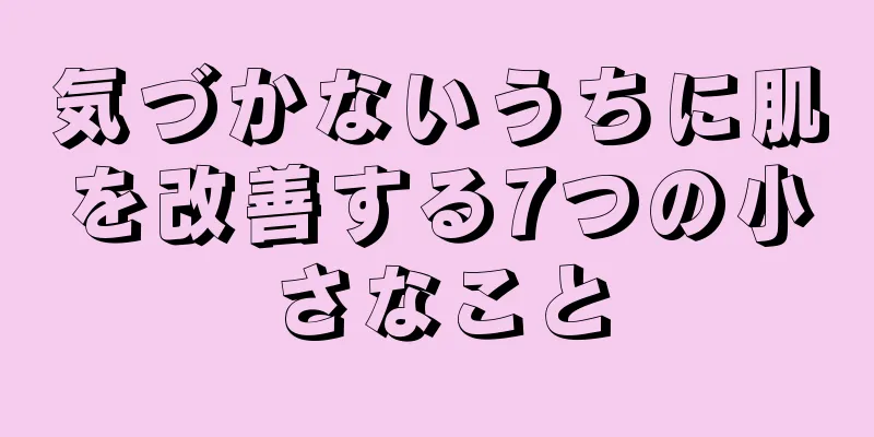 気づかないうちに肌を改善する7つの小さなこと
