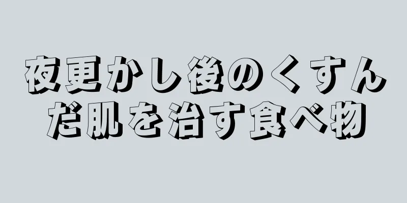 夜更かし後のくすんだ肌を治す食べ物