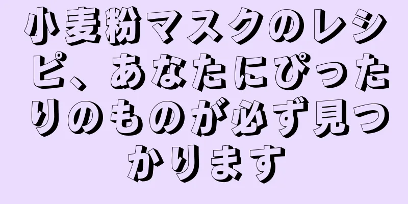 小麦粉マスクのレシピ、あなたにぴったりのものが必ず見つかります