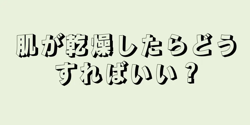 肌が乾燥したらどうすればいい？