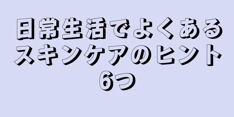日常生活でよくあるスキンケアのヒント6つ