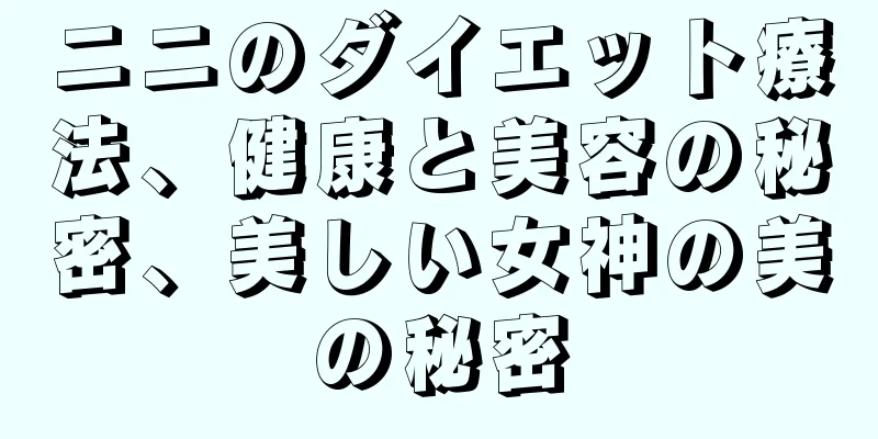 ニニのダイエット療法、健康と美容の秘密、美しい女神の美の秘密