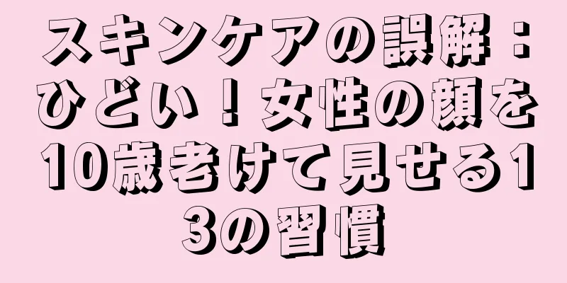 スキンケアの誤解：ひどい！女性の顔を10歳老けて見せる13の習慣